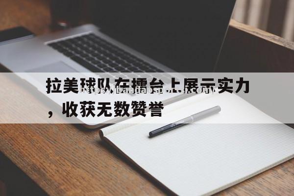 半岛体育-拉美球队在擂台上展示实力，收获无数赞誉